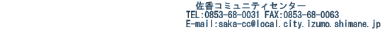 コミセン電話番号　　　　　　　　　　　　　　　　　　　　　佐香コミュニティセンター 　　　　　　　　　　　　　　　　　　　　TEL:0853-68-0031 FAX:0853-68-0063 　　　　　　　　　　　　　　　　　　　　E-mail:saka-cc@local.city.izumo.shimane.jp