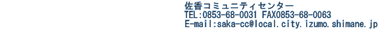 　　　　　　　　　　　　　　　　　　　　佐香コミュニティセンター 　　　　　　　　　　　　　　　　　　　　TEL:0853-68-0031 FAX0853-68-0063                                         E-mail:saka-cc@local.city.izumo.shimane.jp