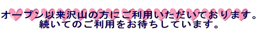 オープン以来沢山の方にご利用いただいております。 続いてのご利用をお待ちしています。
