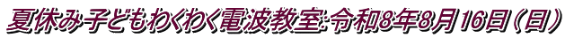 夏休み子どもわくわく電波教室:令和8年8月16日（日）