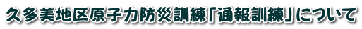 久多美地区原子力防災訓練「通報訓練」について