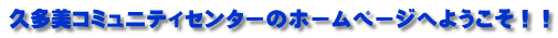 久多美コミュニティセンターのホームページへようこそ！！