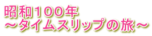 昭和１００年 ～タイムスリップの旅～