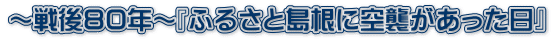 ～戦後８０年～『ふるさと島根に空襲があった日』