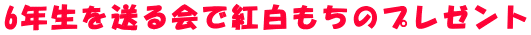 6年生を送る会で紅白もちのプレゼント 
