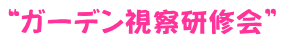 “ガーデン視察研修会” 