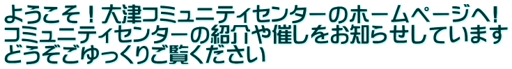 ようこそ!大津コミュニティセンターのホームページへ! コミュニティセンターの紹介や催しをお知らせしています どうぞごゆっくりご覧ください