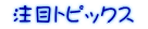  注目トピックス 