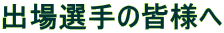 出場選手の皆様へ