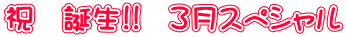 祝 誕生!! 3月スペシャル