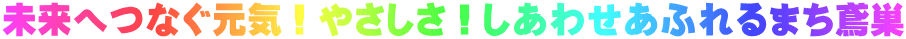 未来へつなぐ元気！やさしさ！しあわせあふれるまち鳶巣